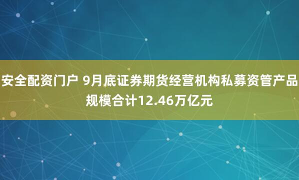 安全配资门户 9月底证券期货经营机构私募资管产品规模合计12.46万亿元