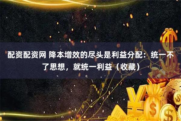 配资配资网 降本增效的尽头是利益分配：统一不了思想，就统一利益（收藏）