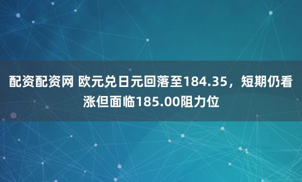 配资配资网 欧元兑日元回落至184.35，短期仍看涨但面临185.00阻力位