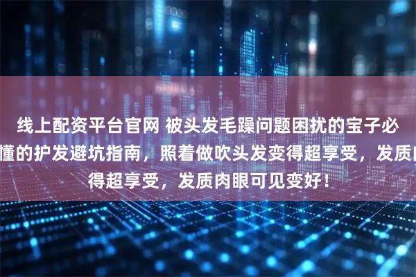 线上配资平台官网 被头发毛躁问题困扰的宝子必看！内行人才懂的护发避坑指南，照着做吹头发变得超享受，发质肉眼可见变好！