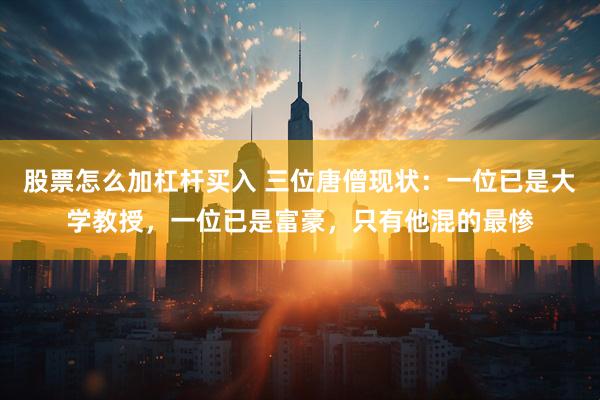 股票怎么加杠杆买入 三位唐僧现状:一位已是大学教授,一位已是富豪,只有他混的最惨