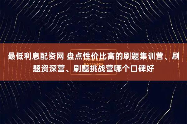 最低利息配资网 盘点性价比高的刷题集训营、刷题资深营、刷题挑战营哪个口碑好