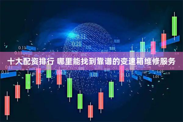 十大配资排行 哪里能找到靠谱的变速箱维修服务