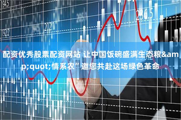 配资优秀股票配资网站 让中国饭碗盛满生态粮"情系农”邀您共赴这场绿色革命