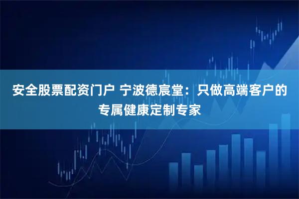 安全股票配资门户 宁波德宸堂:只做高端客户的专属健康定制专家