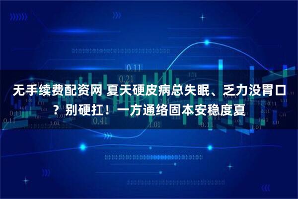 无手续费配资网 夏天硬皮病总失眠、乏力没胃口？别硬扛！一方通络固本安稳度夏