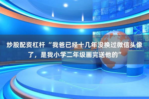 炒股配资杠杆 “我爸已经十几年没换过微信头像了，是我小学二年级画完送他的”