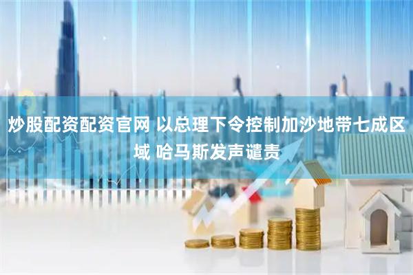 炒股配资配资官网 以总理下令控制加沙地带七成区域 哈马斯发声谴责