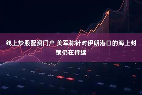 线上炒股配资门户 美军称针对伊朗港口的海上封锁仍在持续