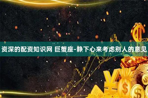 资深的配资知识网 巨蟹座-静下心来考虑别人的意见